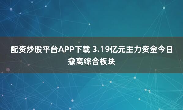 配资炒股平台APP下载 3.19亿元主力资金今日撤离综合板块