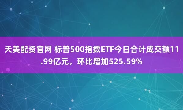 天美配资官网 标普500指数ETF今日合计成交额11.99亿元，环比增加525.59%