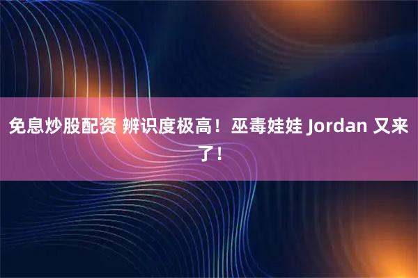 免息炒股配资 辨识度极高！巫毒娃娃 Jordan 又来了！