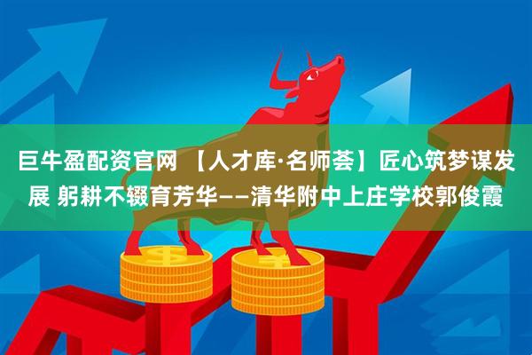 巨牛盈配资官网 【人才库·名师荟】匠心筑梦谋发展 躬耕不辍育芳华——清华附中上庄学校郭俊霞
