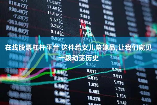 在线股票杠杆平台 这件给女儿陪嫁品,让我们窥见一段动荡历史