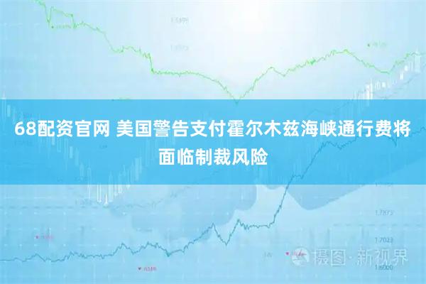 68配资官网 美国警告支付霍尔木兹海峡通行费将面临制裁风险