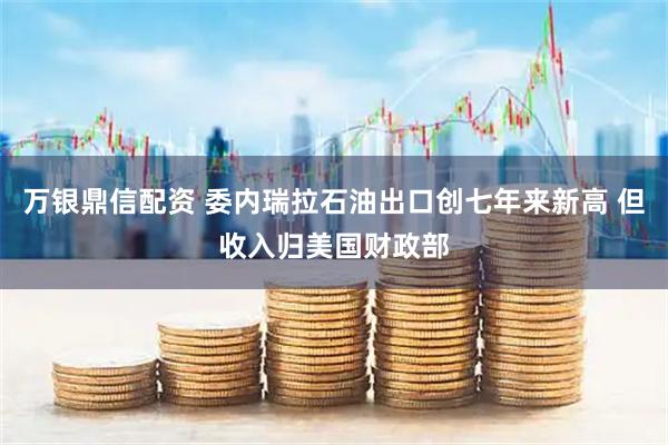 万银鼎信配资 委内瑞拉石油出口创七年来新高 但收入归美国财政部